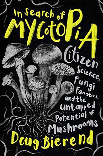 In Search of Mycotopia: Citizen Science, Fungi Fanatics, and the Untapped Potential of Mushrooms by Doug Bierend